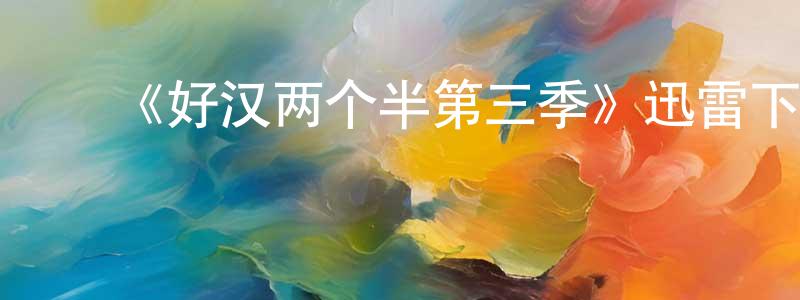 ﻿曹彦青发布﻿《好汉两个半第三季》迅雷下载/在线观看-都市情感-美剧天堂